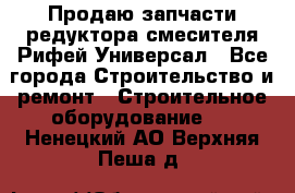 Продаю запчасти редуктора смесителя Рифей Универсал - Все города Строительство и ремонт » Строительное оборудование   . Ненецкий АО,Верхняя Пеша д.